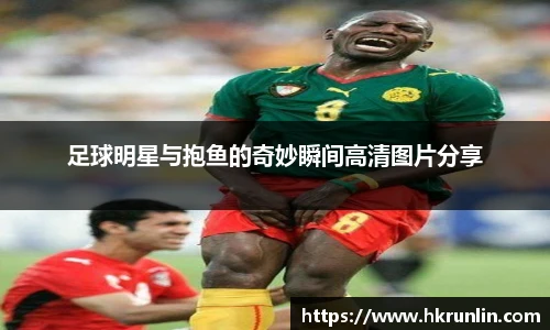 足球明星与抱鱼的奇妙瞬间高清图片分享